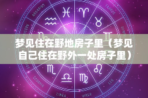 梦见住在野地房子里（梦见自己住在野外一处房子里）