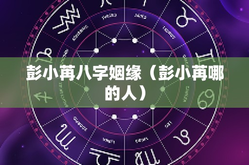 彭小苒八字姻缘（彭小苒哪的人）