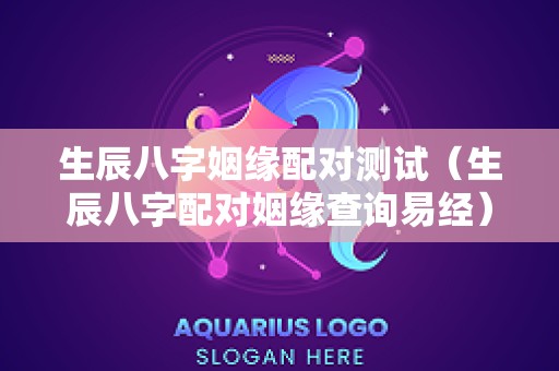 生辰八字姻缘配对测试（生辰八字配对姻缘查询易经）