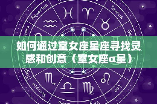 如何通过室女座星座寻找灵感和创意（室女座α星）