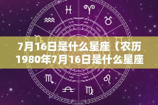 7月16日是什么星座（农历1980年7月16日是什么星座）