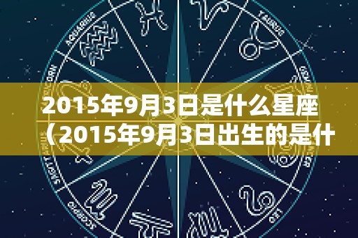 2015年9月3日是什么星座（2015年9月3日出生的是什么星座）