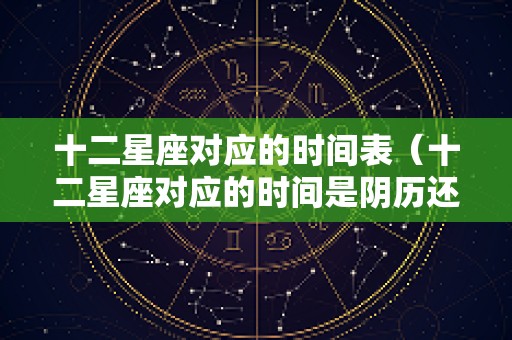 十二星座对应的时间表（十二星座对应的时间是阴历还是阳历）