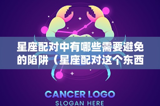 星座配对中有哪些需要避免的陷阱（星座配对这个东西可信吗）