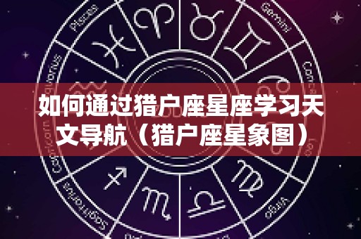 如何通过猎户座星座学习天文导航（猎户座星象图）