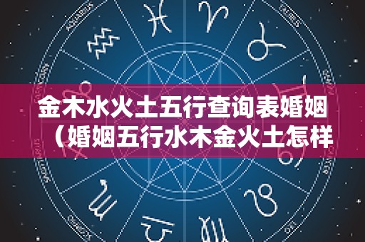 金木水火土五行查询表婚姻（婚姻五行水木金火土怎样配）