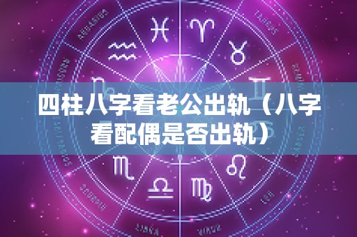 四柱八字看老公出轨（八字看配偶是否出轨）