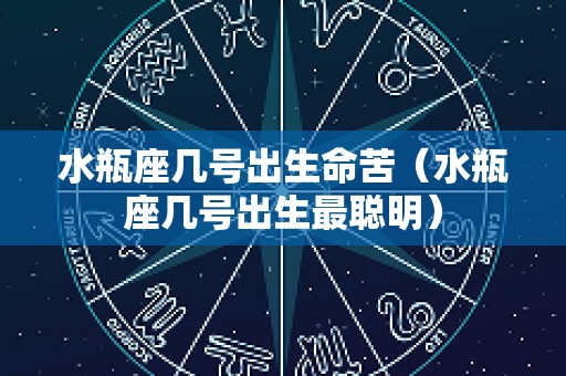 水瓶座几号出生命苦（水瓶座几号出生最聪明）