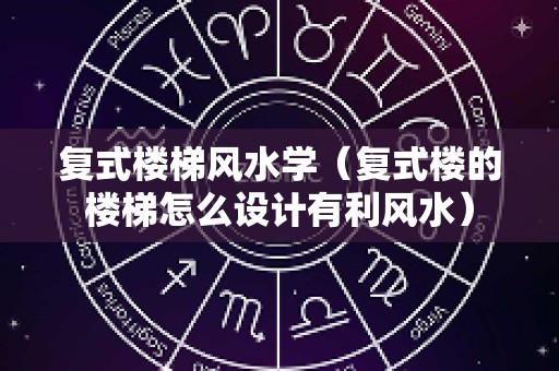 复式楼梯风水学（复式楼的楼梯怎么设计有利风水）