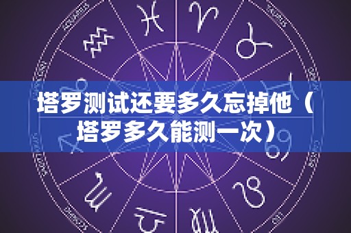 塔罗测试还要多久忘掉他（塔罗多久能测一次）