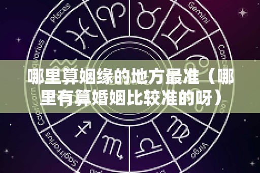 哪里算姻缘的地方最准（哪里有算婚姻比较准的呀）