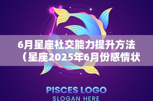 6月星座社交能力提升方法（星座2025年6月份感情状态）