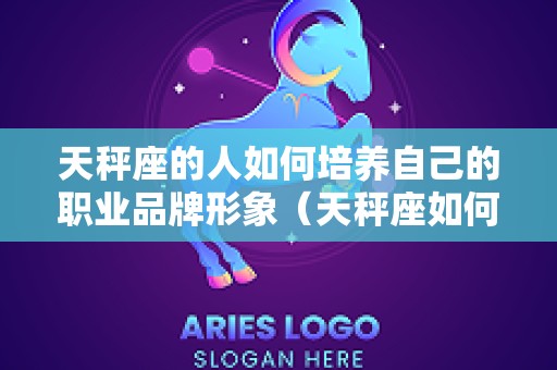 天秤座的人如何培养自己的职业品牌形象（天秤座如何发展事业）