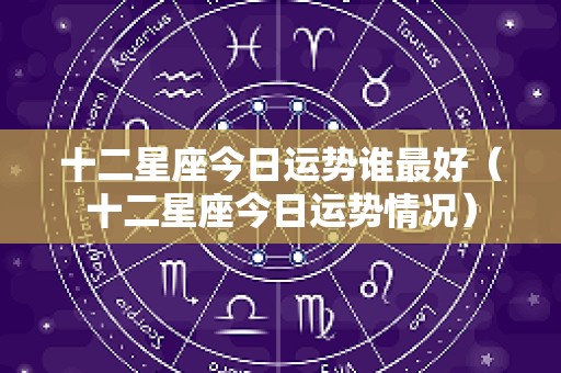 十二星座今日运势谁最好（十二星座今日运势情况）