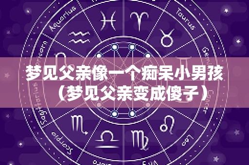 梦见父亲像一个痴呆小男孩（梦见父亲变成傻子）
