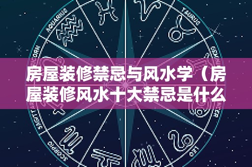 房屋装修禁忌与风水学（房屋装修风水十大禁忌是什么?）