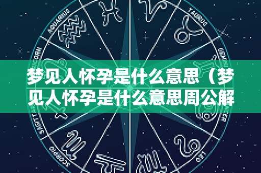 梦见人怀孕是什么意思（梦见人怀孕是什么意思周公解梦）