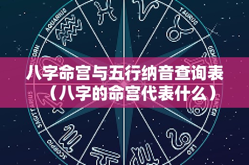 八字命宫与五行纳音查询表（八字的命宫代表什么）