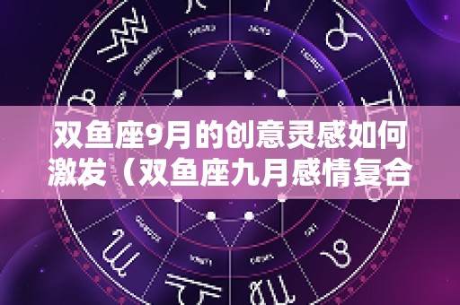 双鱼座9月的创意灵感如何激发（双鱼座九月感情复合运势）