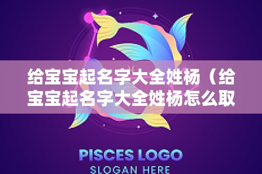 给宝宝起名字大全姓杨（给宝宝起名字大全姓杨怎么取）