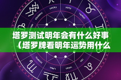 塔罗测试明年会有什么好事（塔罗牌看明年运势用什么牌阵）