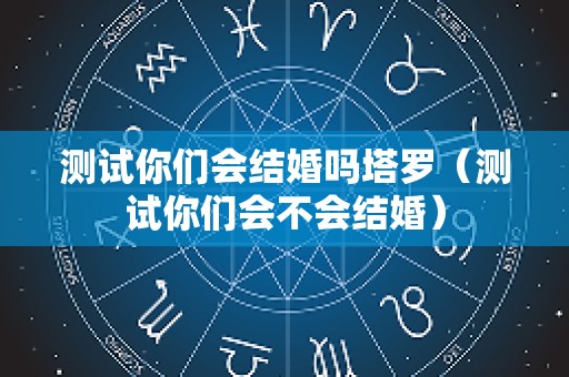 测试你们会结婚吗塔罗（测试你们会不会结婚）