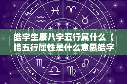 皓字生辰八字五行属什么（皓五行属性是什么意思皓字起名五行属什么）
