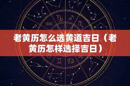 老黄历怎么选黄道吉日（老黄历怎样选择吉日）