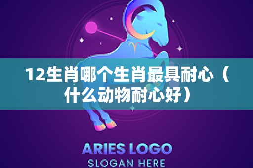 12生肖哪个生肖最具耐心（什么动物耐心好）