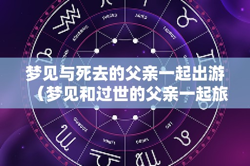 梦见与死去的父亲一起出游（梦见和过世的父亲一起旅游）
