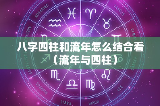 八字四柱和流年怎么结合看（流年与四柱）