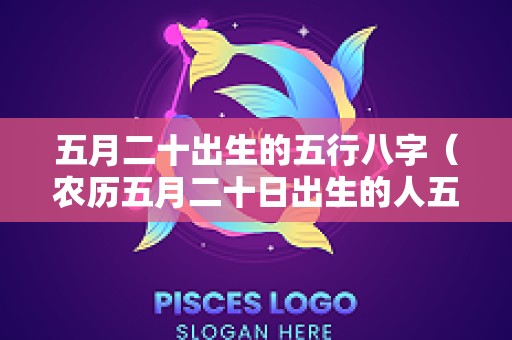 五月二十出生的五行八字（农历五月二十日出生的人五行是什么）