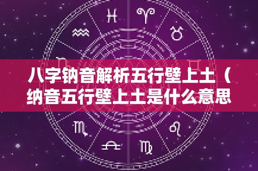 八字钠音解析五行壁上土（纳音五行壁上土是什么意思）