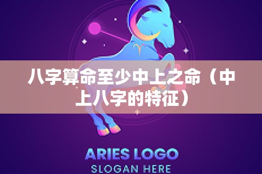 八字算命至少中上之命（中上八字的特征）