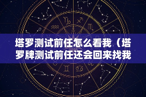塔罗测试前任怎么看我（塔罗牌测试前任还会回来找我吗）