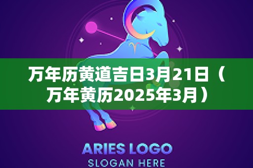 万年历黄道吉日3月21日（万年黄历2025年3月）