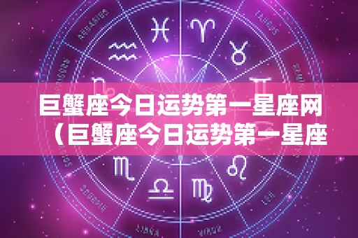 巨蟹座今日运势第一星座网（巨蟹座今日运势第一星座网男生）