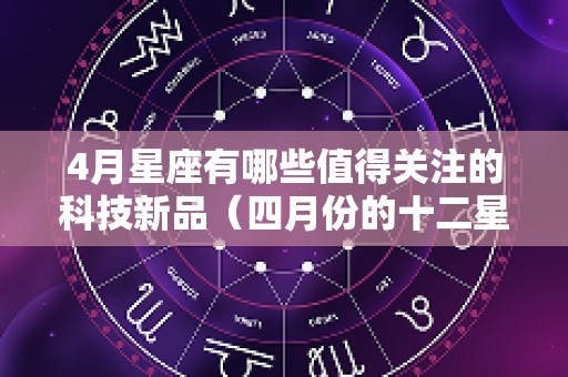 4月星座有哪些值得关注的科技新品（四月份的十二星座）