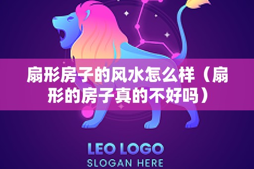 扇形房子的风水怎么样（扇形的房子真的不好吗）