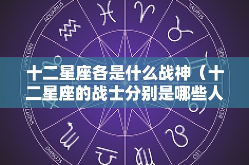 十二星座各是什么战神（十二星座的战士分别是哪些人）
