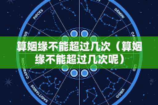 算姻缘不能超过几次（算姻缘不能超过几次呢）
