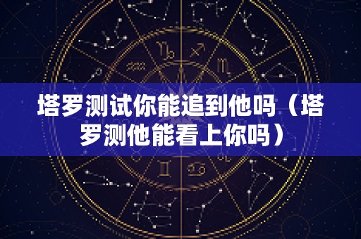 塔罗测试你能追到他吗（塔罗测他能看上你吗）