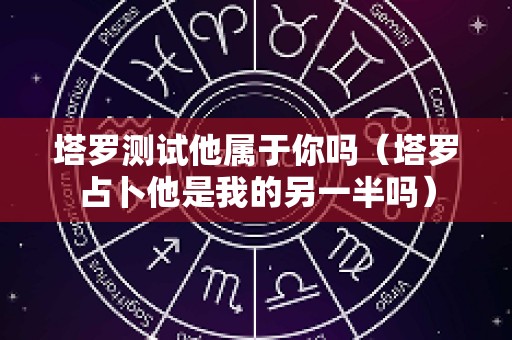 塔罗测试他属于你吗（塔罗占卜他是我的另一半吗）
