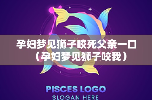 孕妇梦见狮子咬死父亲一口（孕妇梦见狮子咬我）