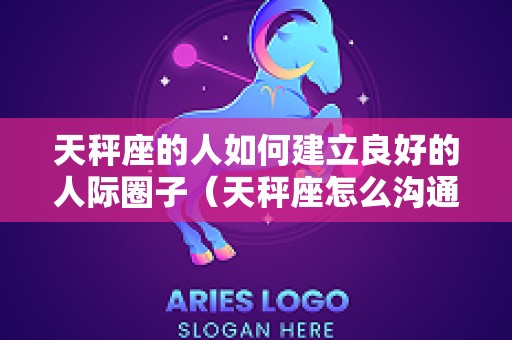 天秤座的人如何建立良好的人际圈子（天秤座怎么沟通）