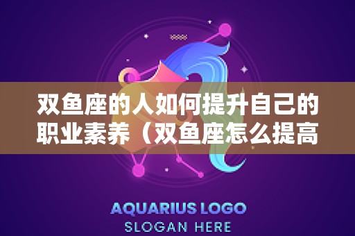 双鱼座的人如何提升自己的职业素养（双鱼座怎么提高智商）