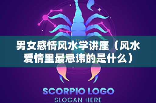 男女感情风水学讲座（风水爱情里最忌讳的是什么）