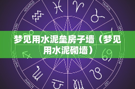 梦见用水泥垒房子墙（梦见用水泥砌墙）