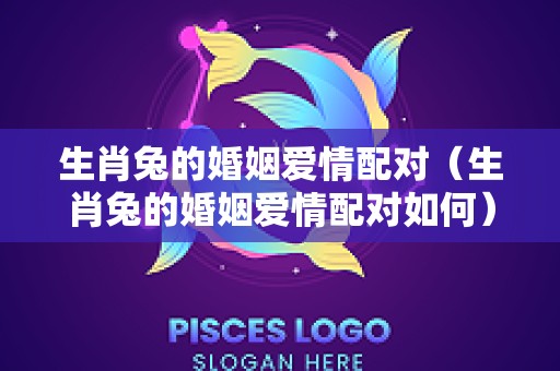 生肖兔的婚姻爱情配对（生肖兔的婚姻爱情配对如何）