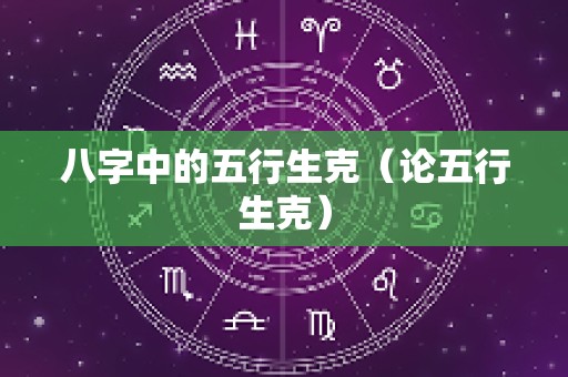 八字中的五行生克（论五行生克）